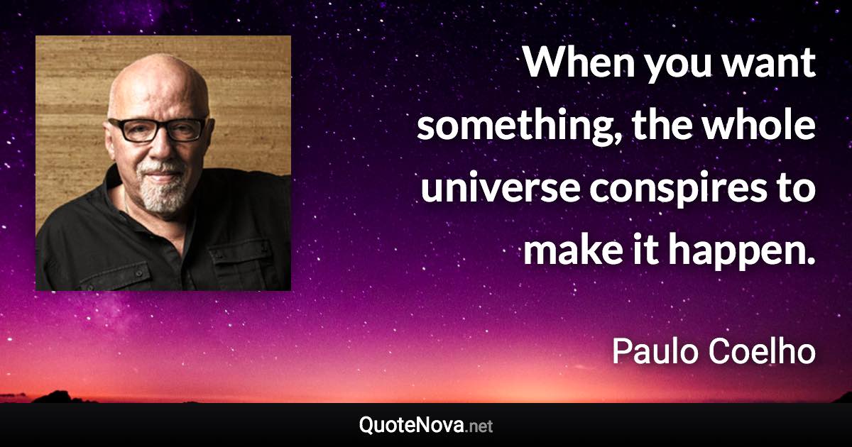 When you want something, the whole universe conspires to make it happen. - Paulo Coelho quote