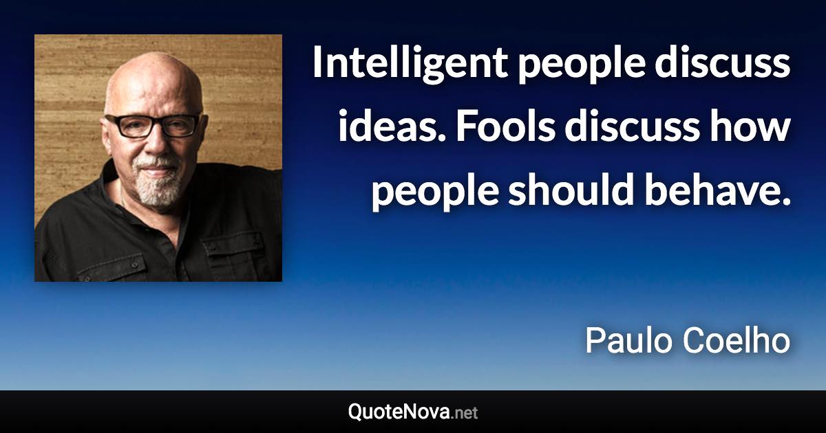 Intelligent people discuss ideas. Fools discuss how people should behave. - Paulo Coelho quote