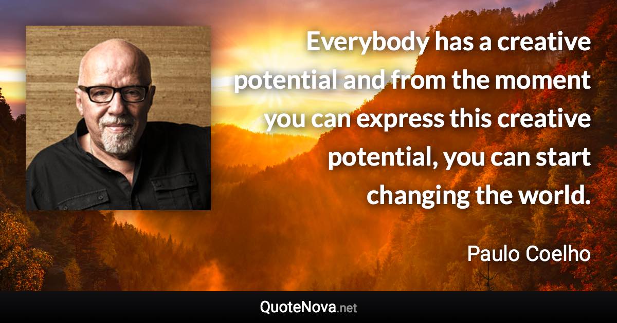 Everybody has a creative potential and from the moment you can express this creative potential, you can start changing the world. - Paulo Coelho quote