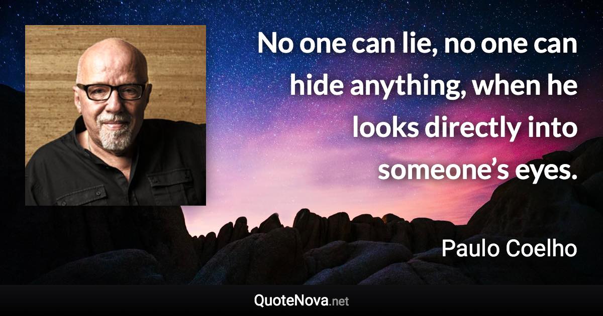 No one can lie, no one can hide anything, when he looks directly into someone’s eyes. - Paulo Coelho quote