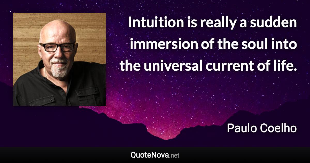 Intuition is really a sudden immersion of the soul into the universal current of life. - Paulo Coelho quote