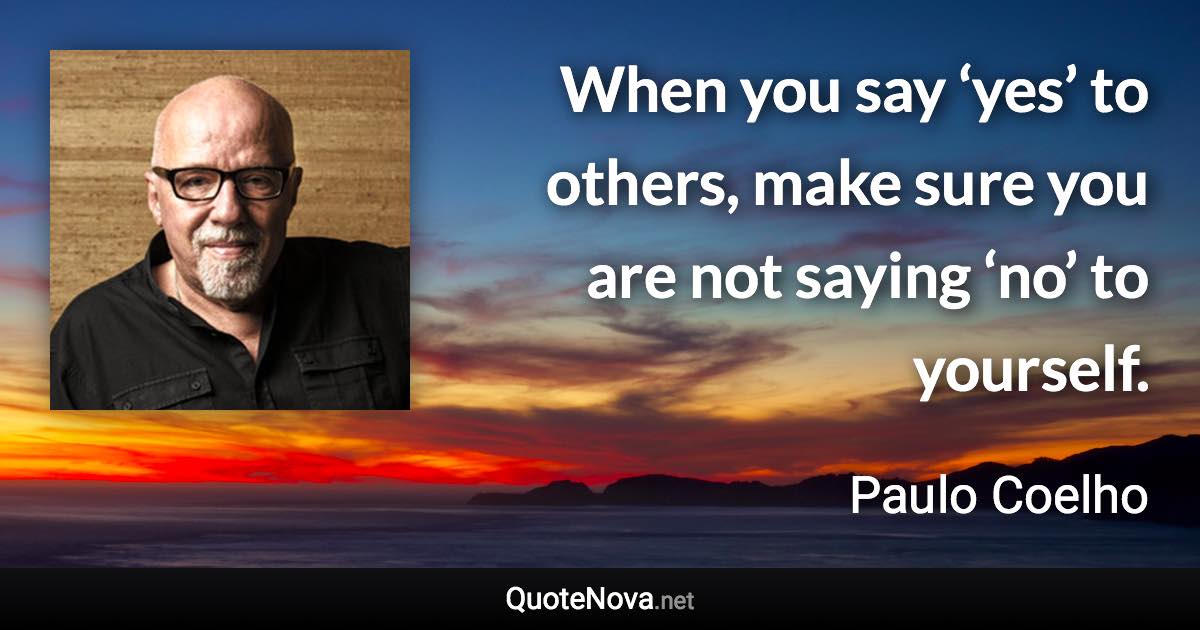 When you say ‘yes’ to others, make sure you are not saying ‘no’ to yourself. - Paulo Coelho quote