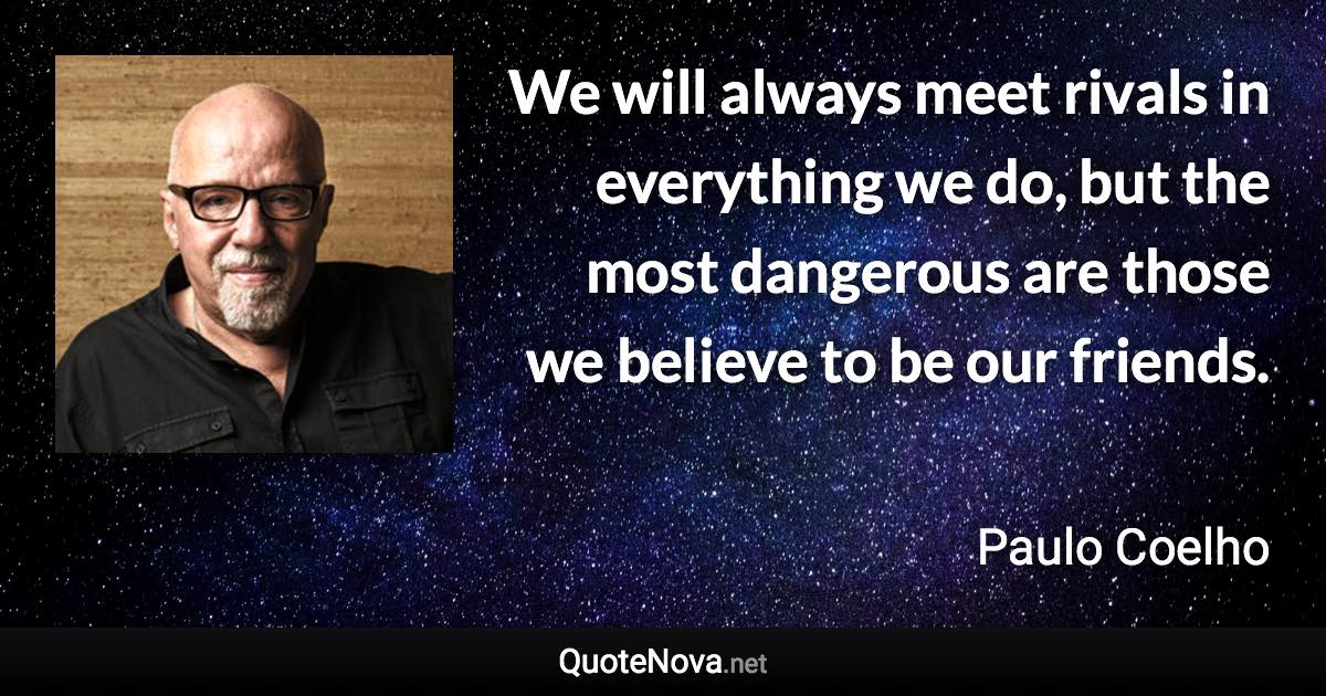 We will always meet rivals in everything we do, but the most dangerous are those we believe to be our friends. - Paulo Coelho quote