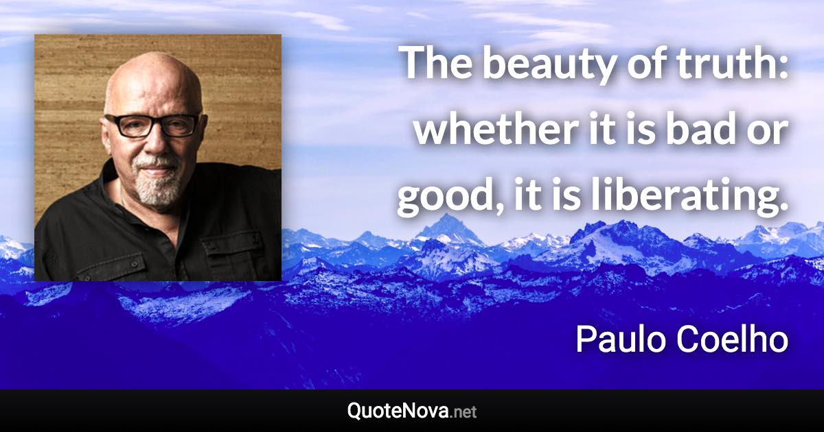 The beauty of truth: whether it is bad or good, it is liberating. - Paulo Coelho quote