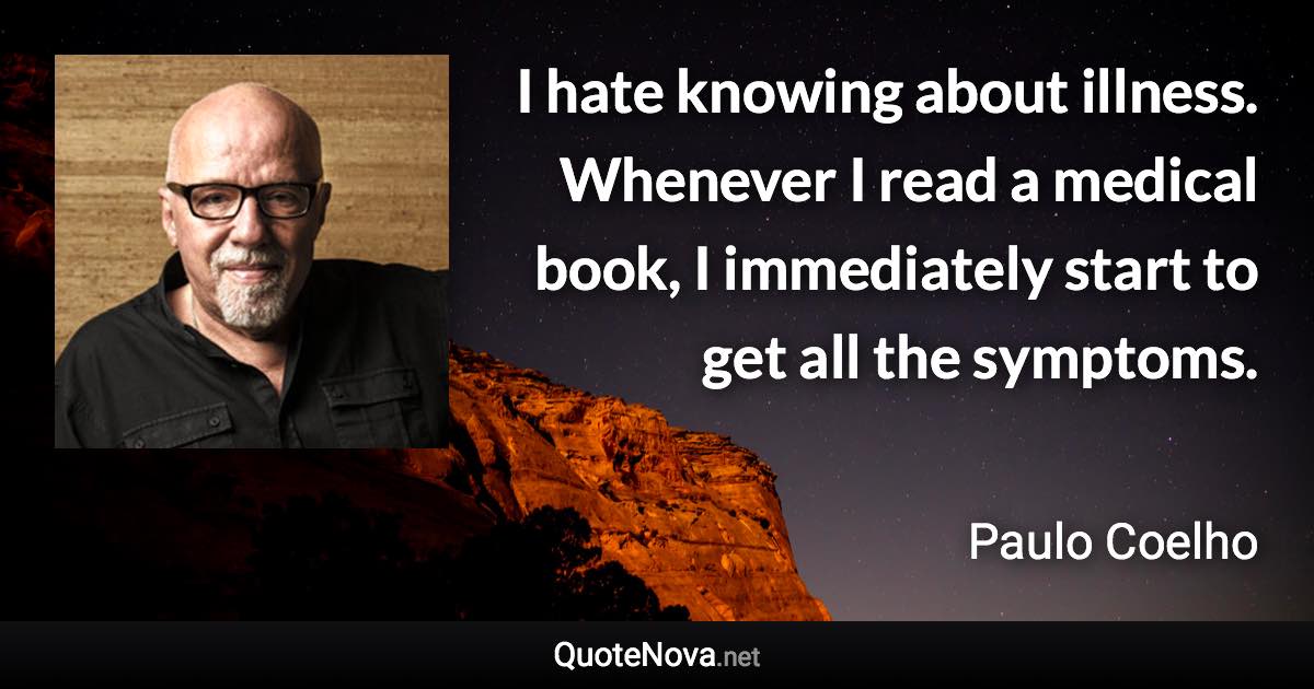 I hate knowing about illness. Whenever I read a medical book, I immediately start to get all the symptoms. - Paulo Coelho quote