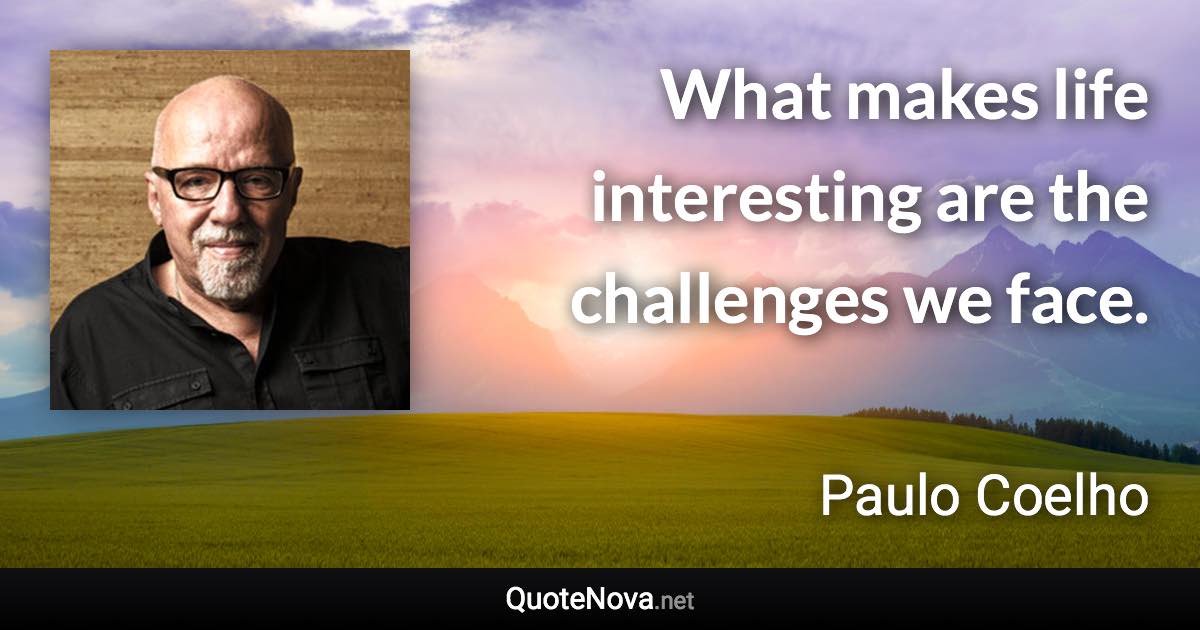 What makes life interesting are the challenges we face. - Paulo Coelho quote