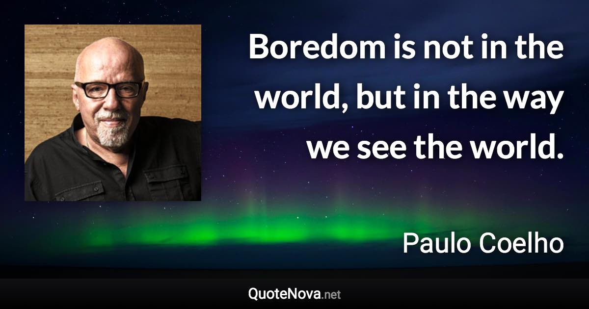 Boredom is not in the world, but in the way we see the world. - Paulo Coelho quote