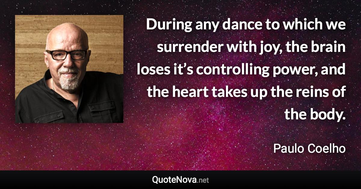 During any dance to which we surrender with joy, the brain loses it’s controlling power, and the heart takes up the reins of the body. - Paulo Coelho quote