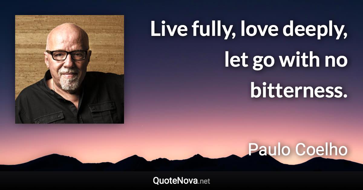 Live fully, love deeply, let go with no bitterness. - Paulo Coelho quote