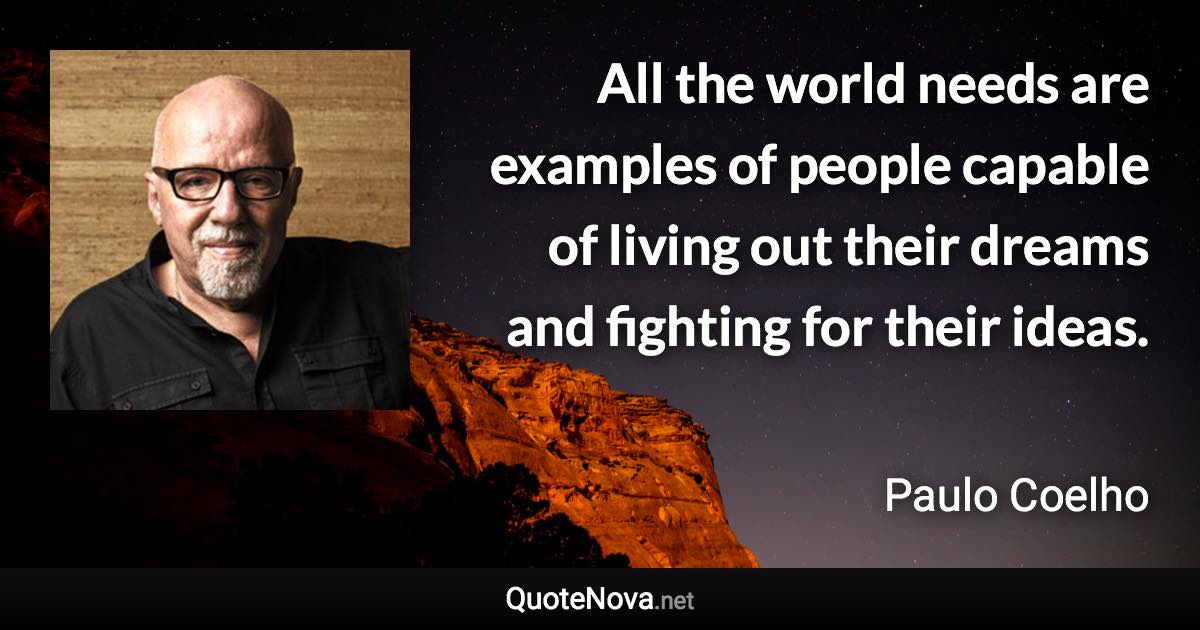 All the world needs are examples of people capable of living out their dreams and fighting for their ideas. - Paulo Coelho quote