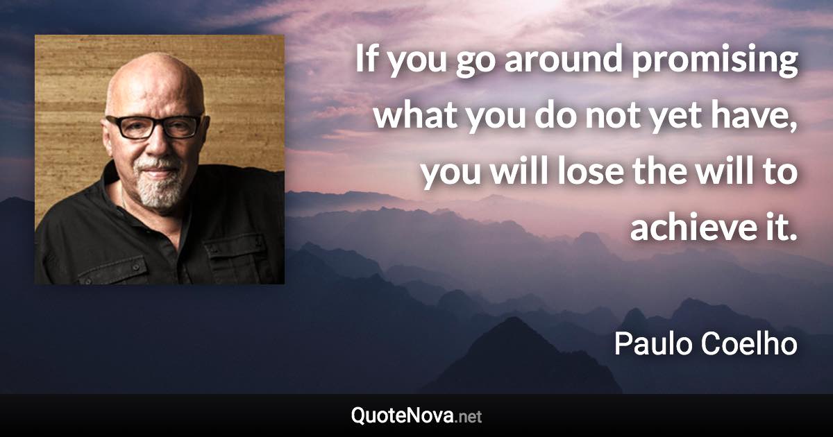 If you go around promising what you do not yet have, you will lose the will to achieve it. - Paulo Coelho quote