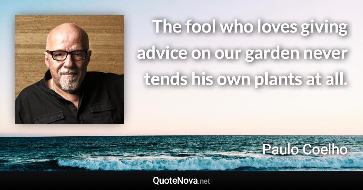 The fool who loves giving advice on our garden never tends his own plants at all. - Paulo Coelho quote