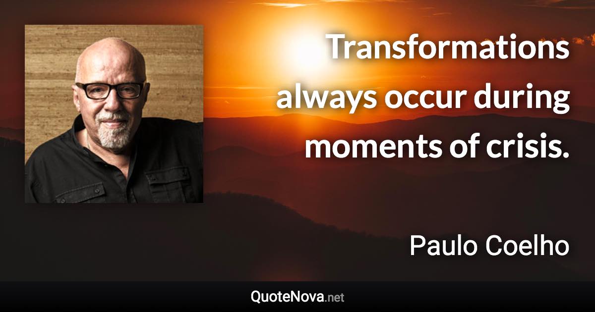 Transformations always occur during moments of crisis. - Paulo Coelho quote