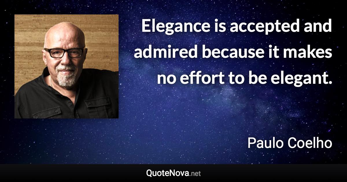 Elegance is accepted and admired because it makes no effort to be elegant. - Paulo Coelho quote