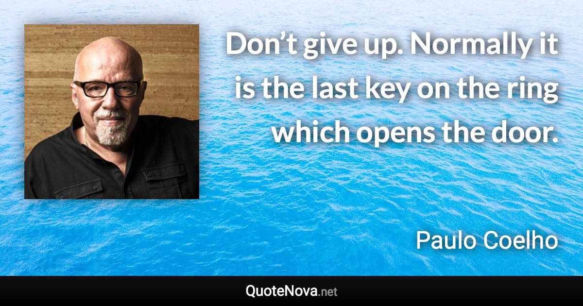 Don’t give up. Normally it is the last key on the ring which opens the door. - Paulo Coelho quote