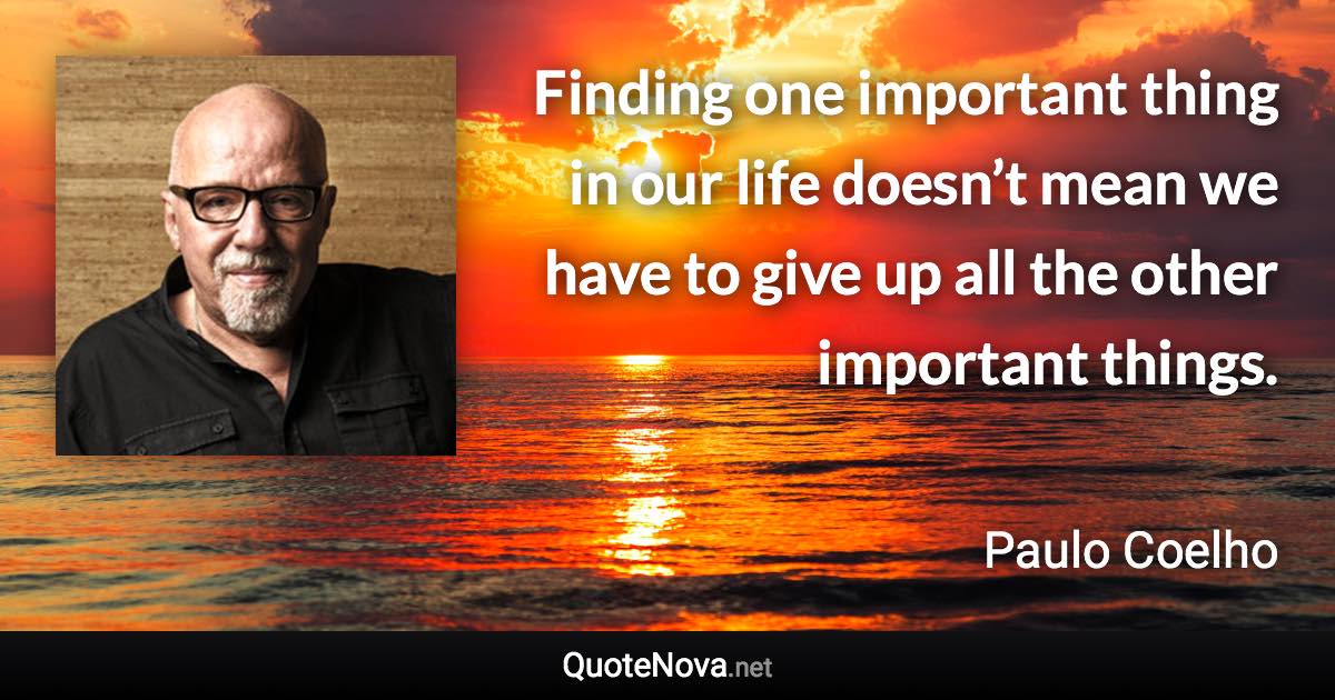 Finding one important thing in our life doesn’t mean we have to give up all the other important things. - Paulo Coelho quote