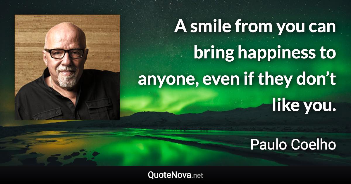 A smile from you can bring happiness to anyone, even if they don’t like you. - Paulo Coelho quote