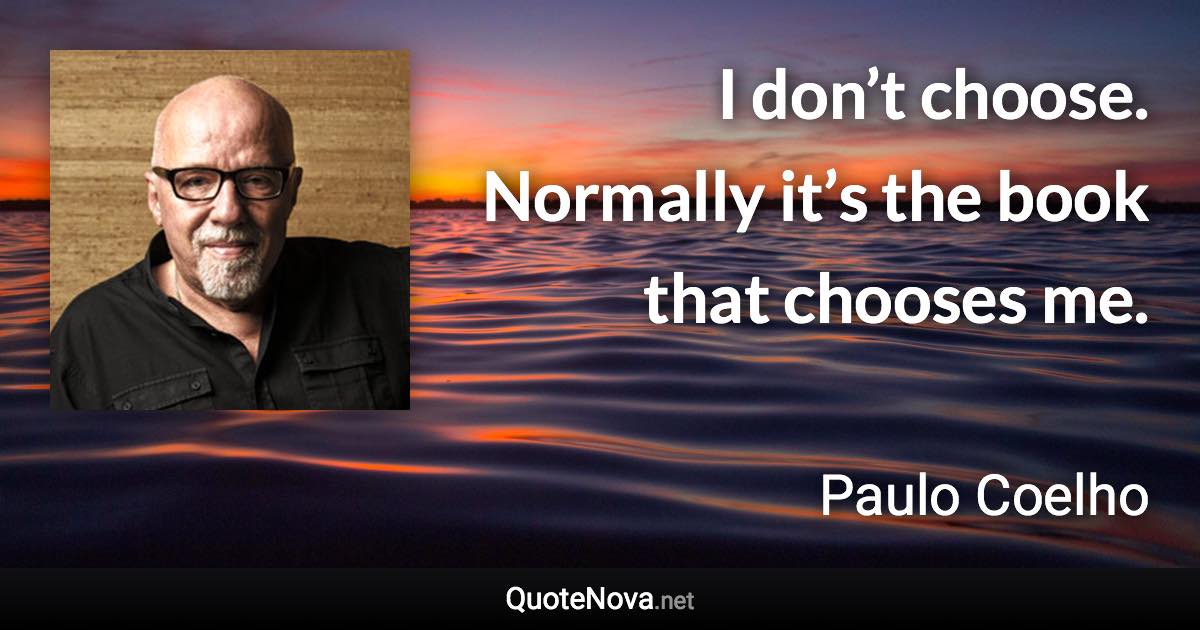 I don’t choose. Normally it’s the book that chooses me. - Paulo Coelho quote