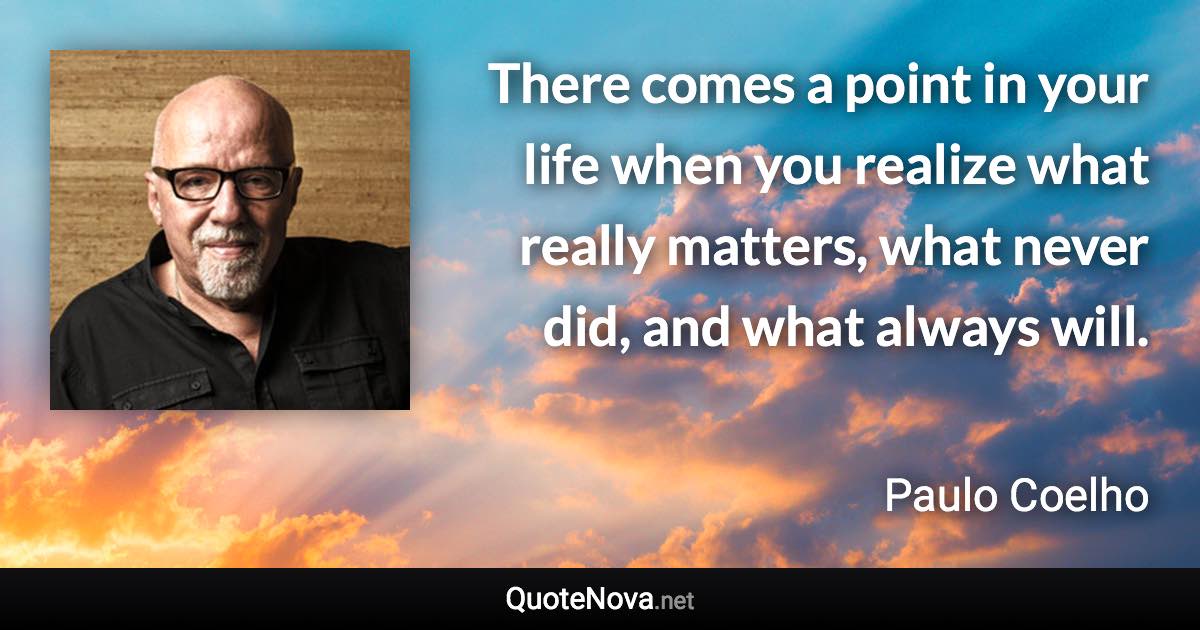 There comes a point in your life when you realize what really matters, what never did, and what always will. - Paulo Coelho quote