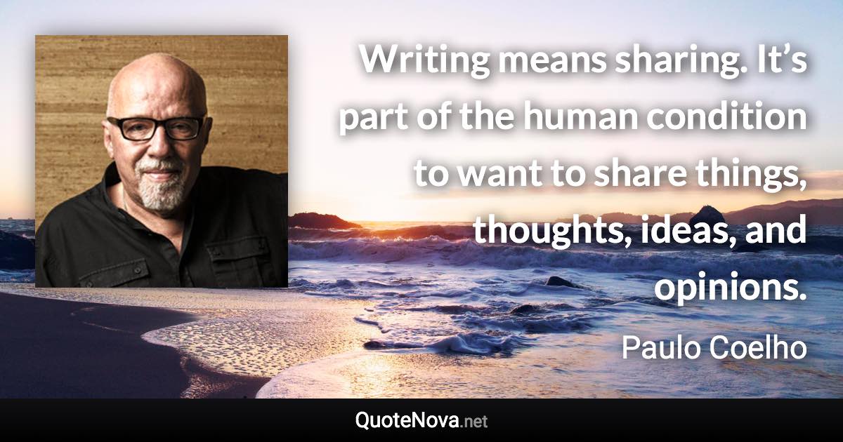 Writing means sharing. It’s part of the human condition to want to share things, thoughts, ideas, and opinions. - Paulo Coelho quote