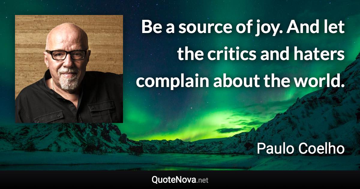 Be a source of joy. And let the critics and haters complain about the world. - Paulo Coelho quote