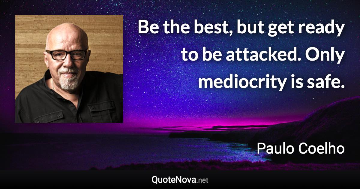 Be the best, but get ready to be attacked. Only mediocrity is safe. - Paulo Coelho quote