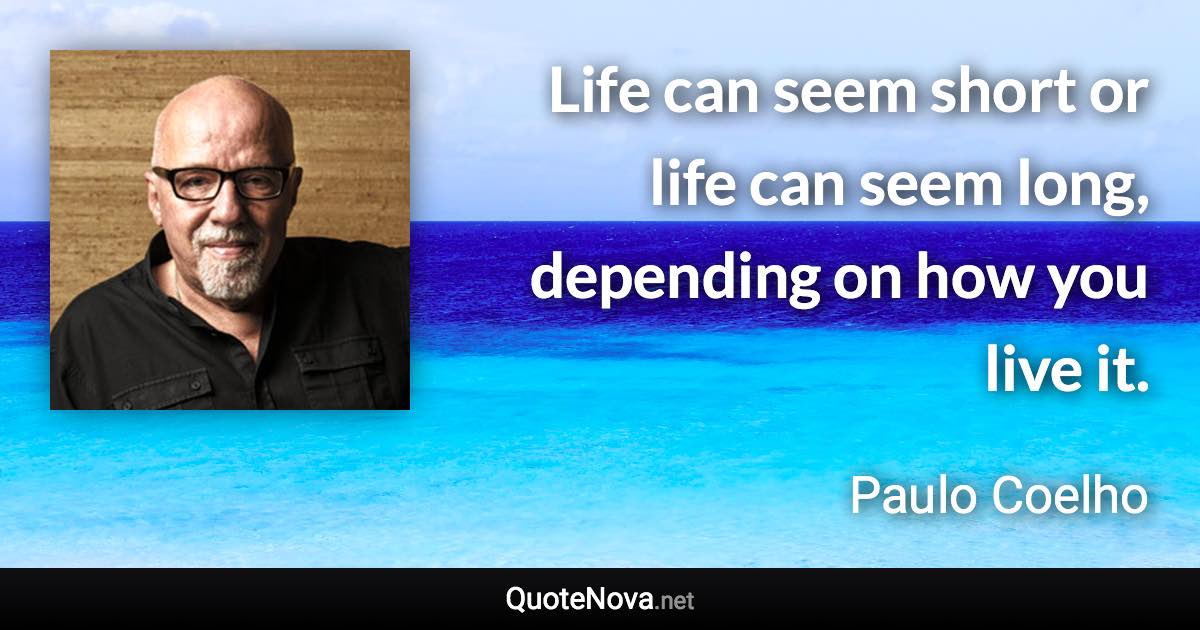 Life can seem short or life can seem long, depending on how you live it. - Paulo Coelho quote
