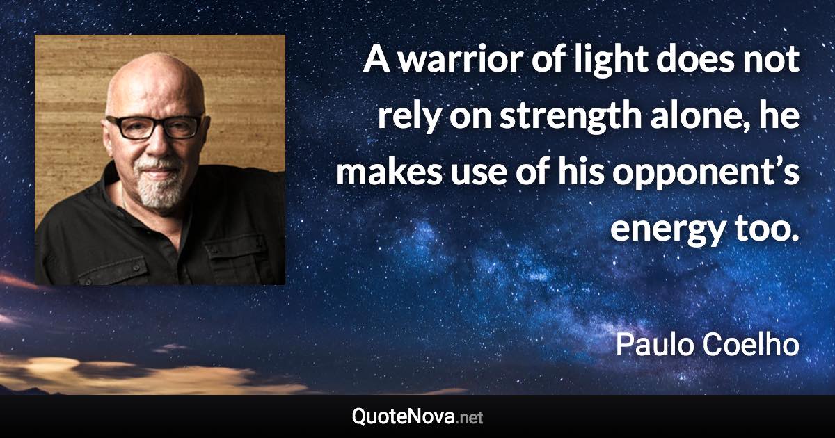 A warrior of light does not rely on strength alone, he makes use of his opponent’s energy too. - Paulo Coelho quote