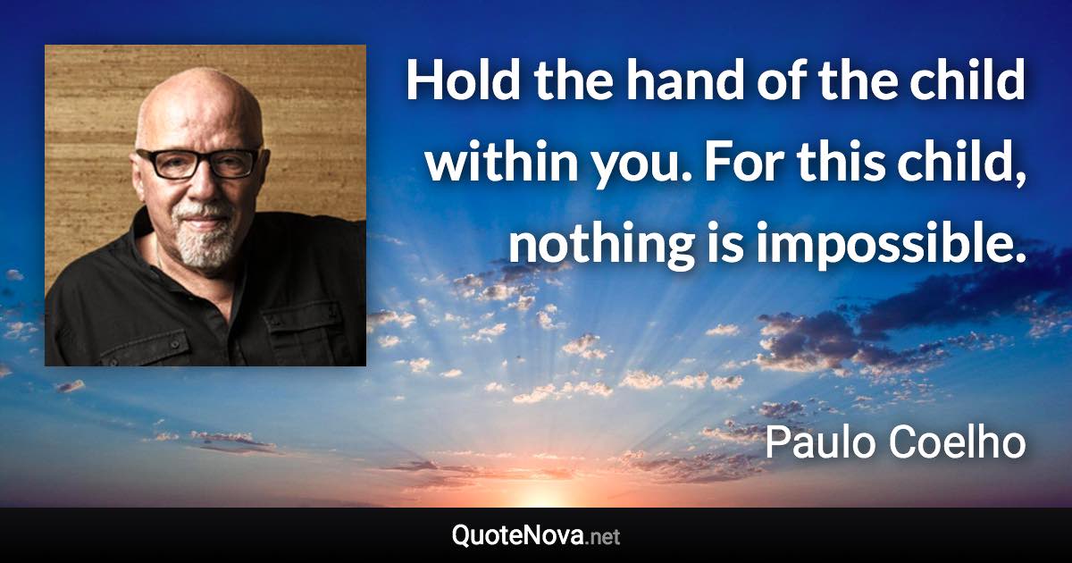 Hold the hand of the child within you. For this child, nothing is impossible. - Paulo Coelho quote