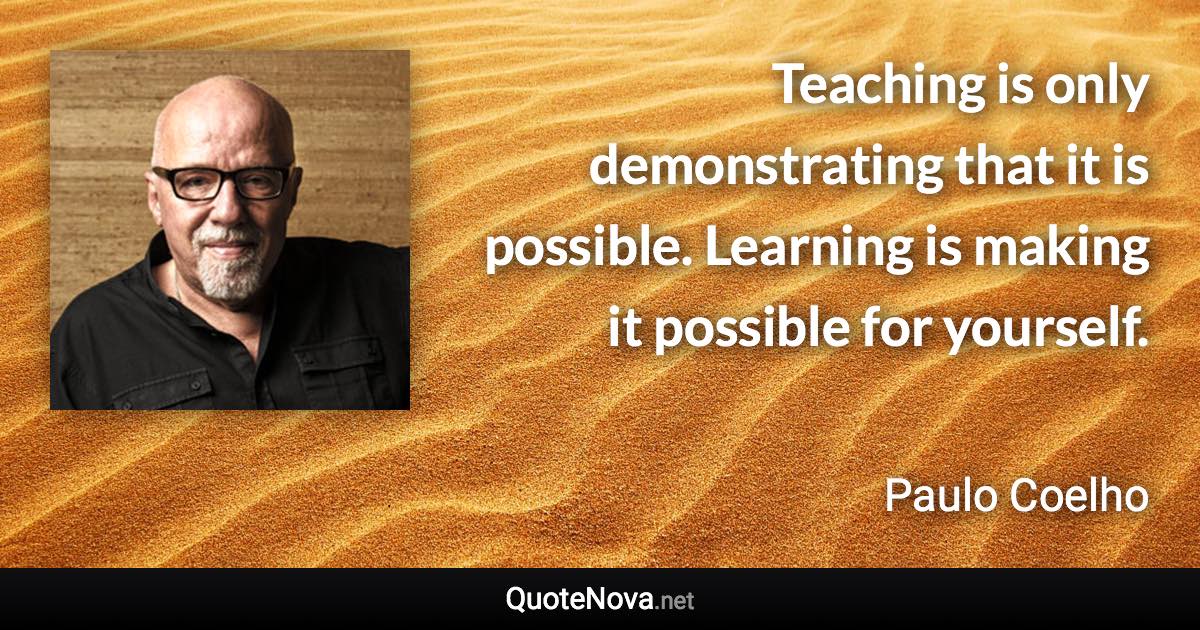 Teaching is only demonstrating that it is possible. Learning is making it possible for yourself. - Paulo Coelho quote