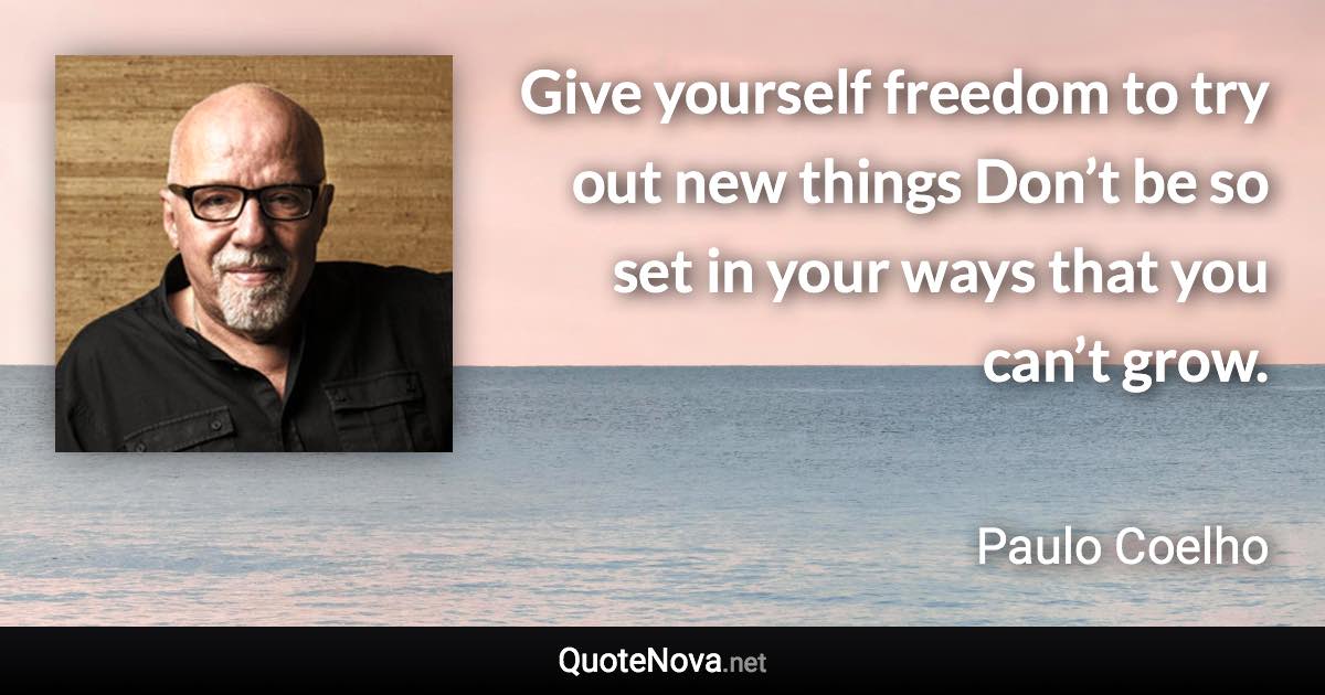 Give yourself freedom to try out new things Don’t be so set in your ways that you can’t grow. - Paulo Coelho quote