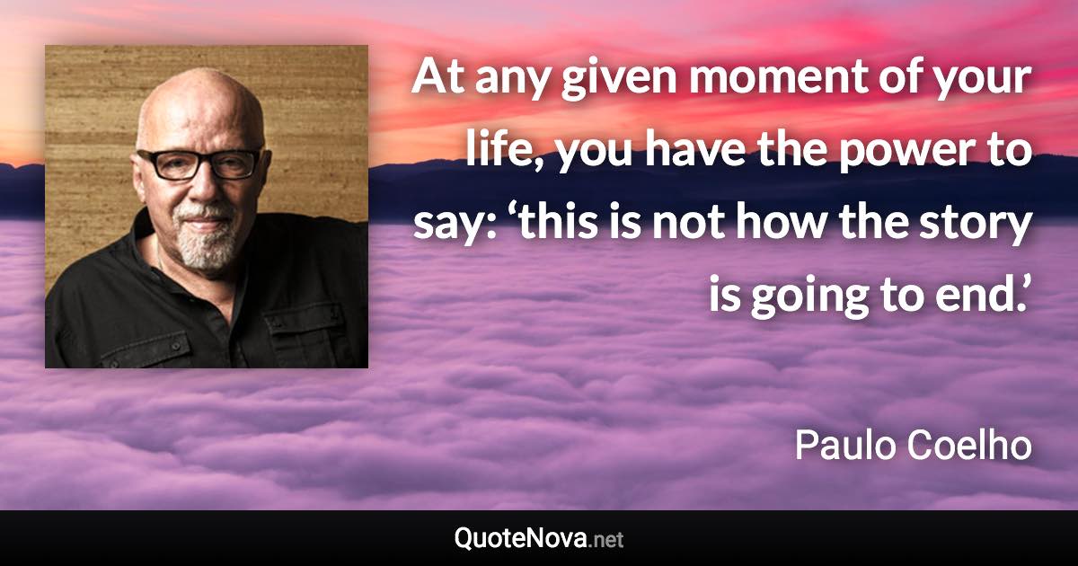 At any given moment of your life, you have the power to say: ‘this is not how the story is going to end.’ - Paulo Coelho quote