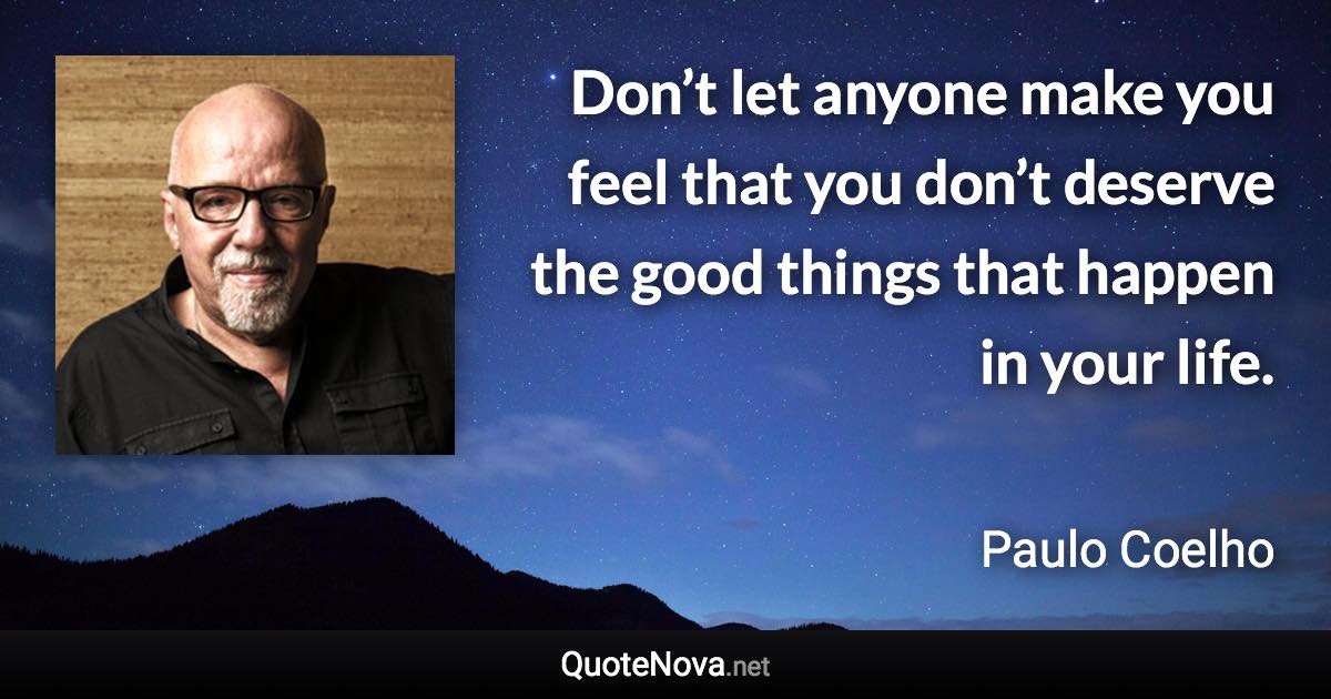 Don’t let anyone make you feel that you don’t deserve the good things that happen in your life. - Paulo Coelho quote