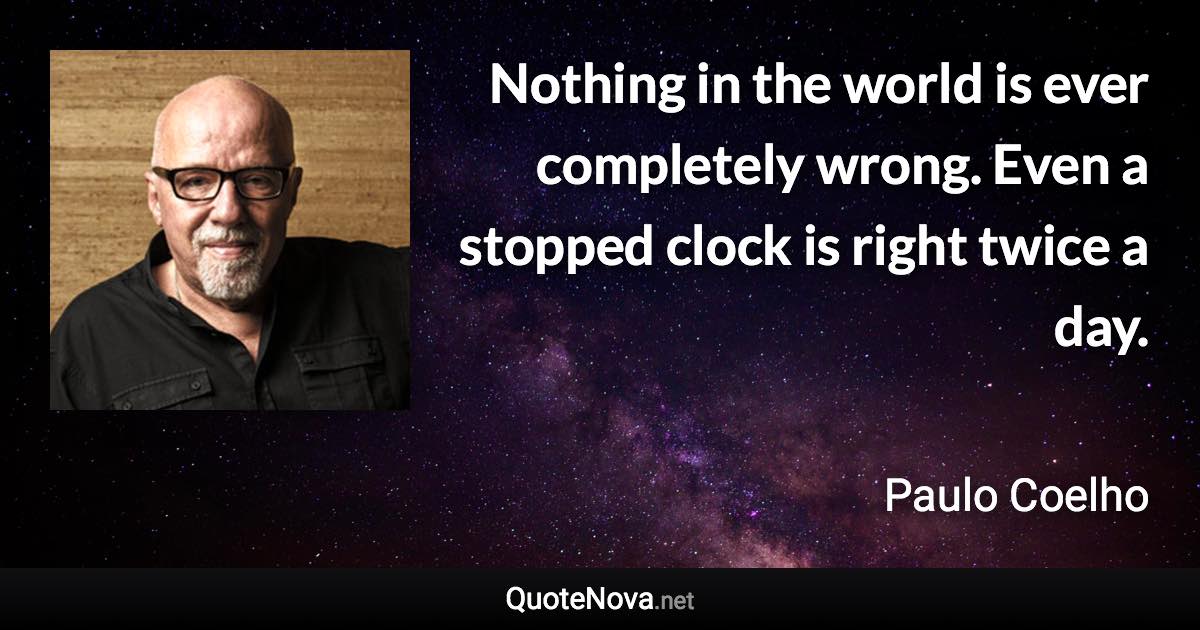 Nothing in the world is ever completely wrong. Even a stopped clock is right twice a day. - Paulo Coelho quote