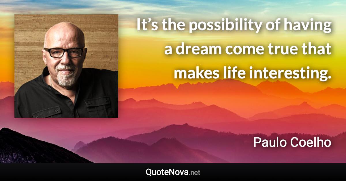 It’s the possibility of having a dream come true that makes life interesting. - Paulo Coelho quote