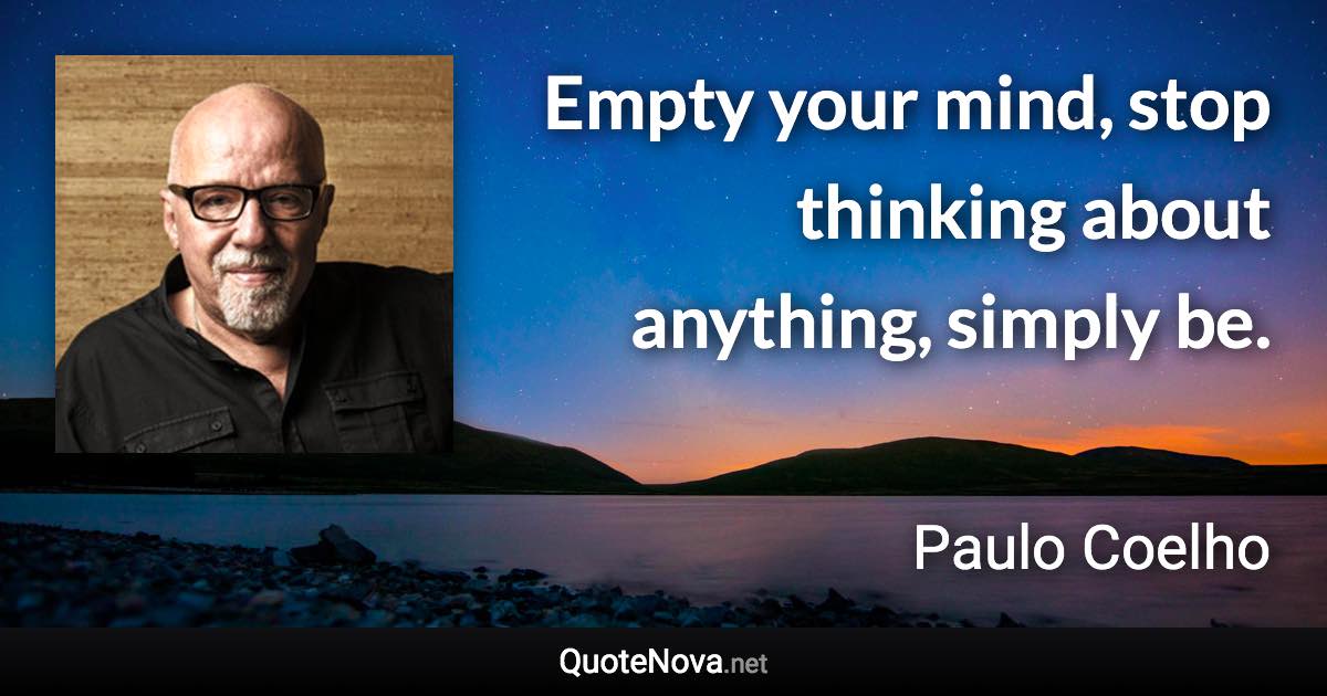 Empty your mind, stop thinking about anything, simply be. - Paulo Coelho quote