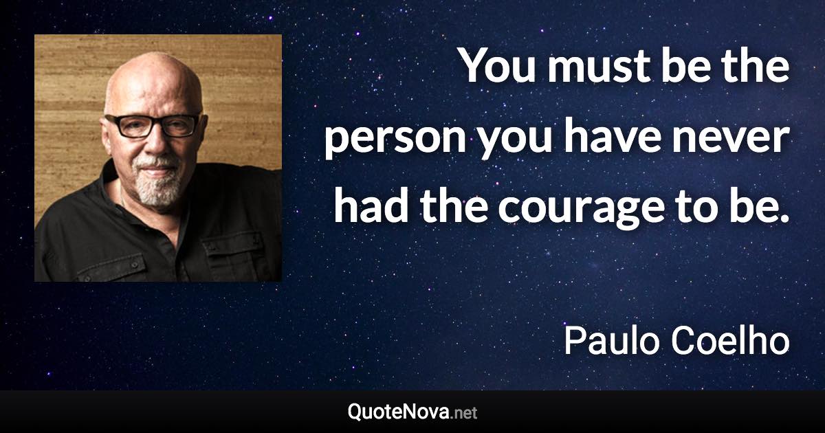 You must be the person you have never had the courage to be. - Paulo Coelho quote