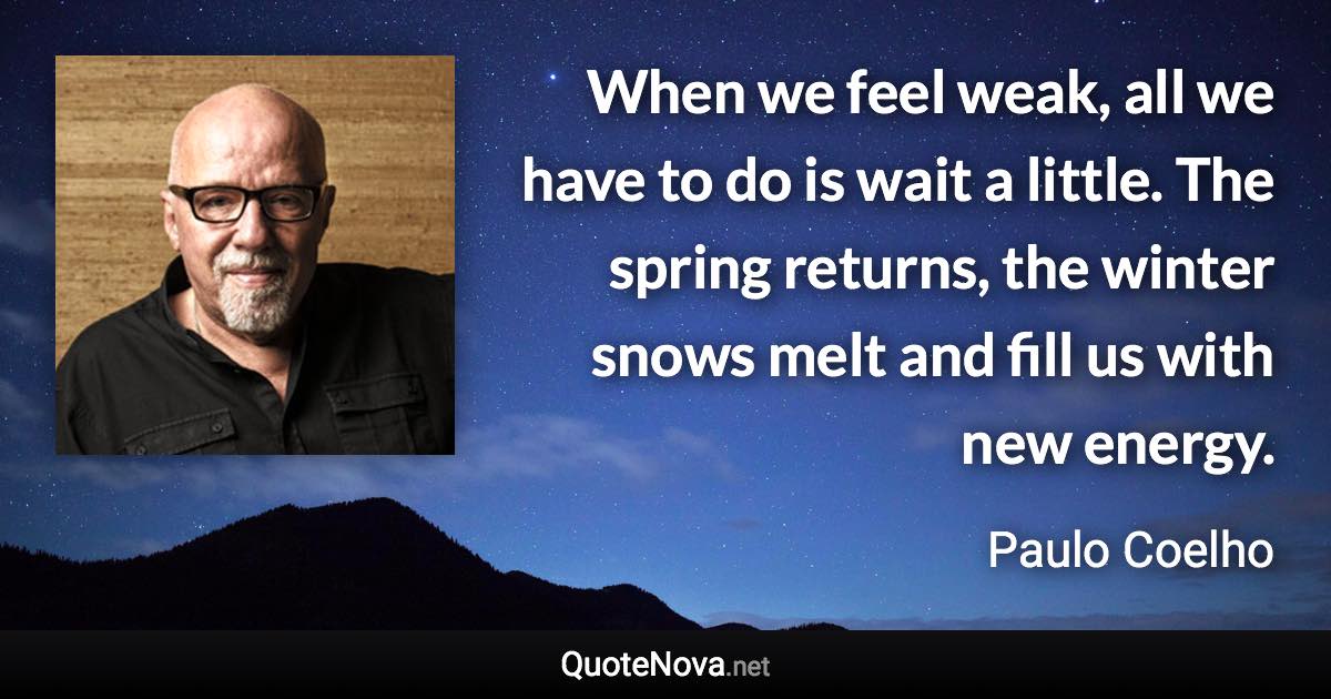 When we feel weak, all we have to do is wait a little. The spring returns, the winter snows melt and fill us with new energy. - Paulo Coelho quote