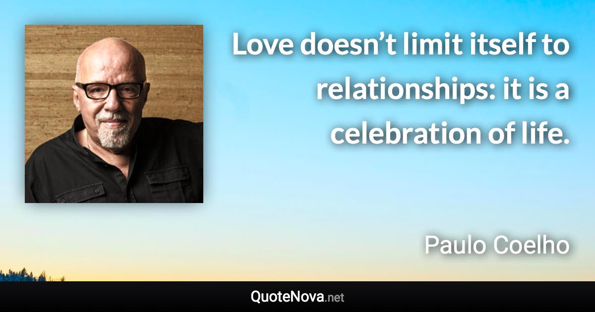 Love doesn’t limit itself to relationships: it is a celebration of life. - Paulo Coelho quote