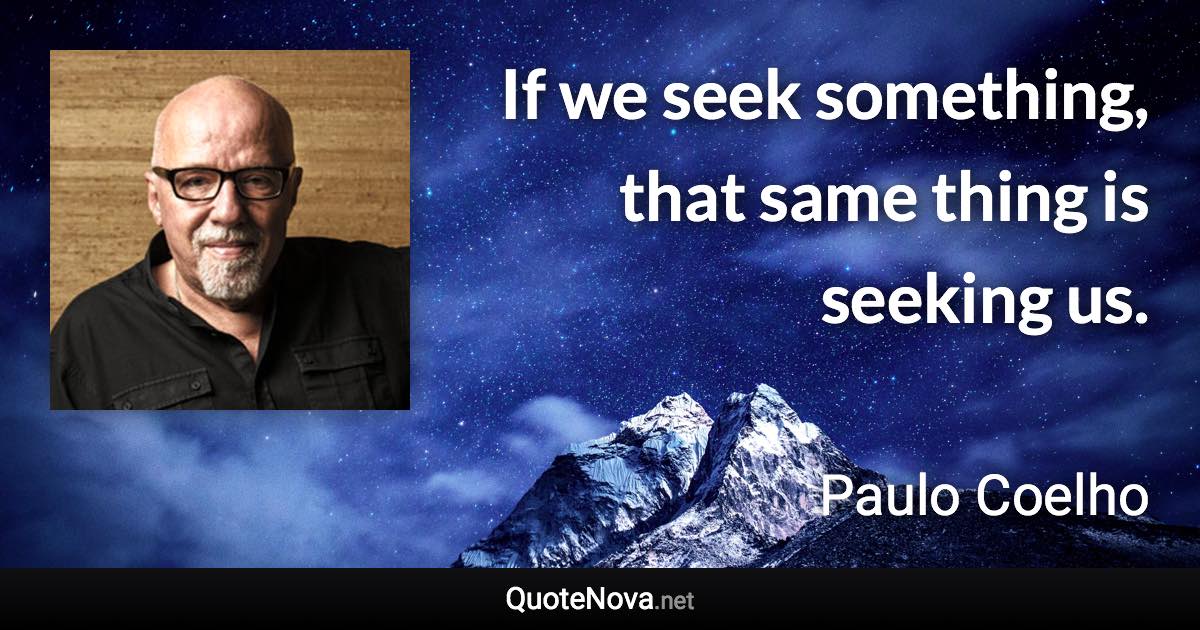 If we seek something, that same thing is seeking us. - Paulo Coelho quote