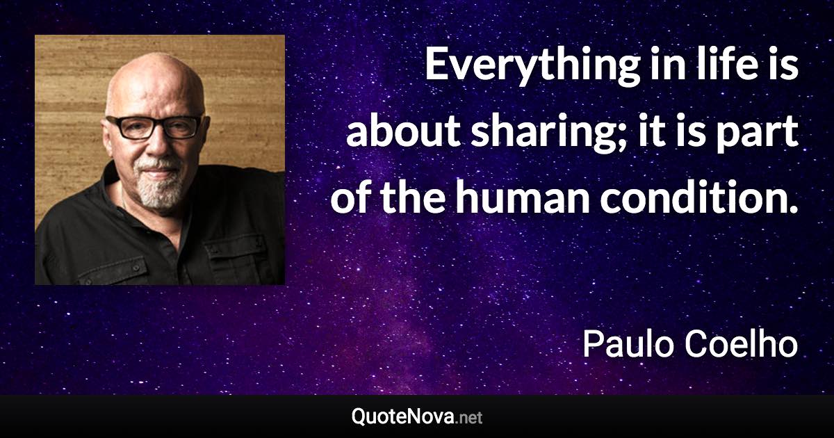 Everything in life is about sharing; it is part of the human condition. - Paulo Coelho quote