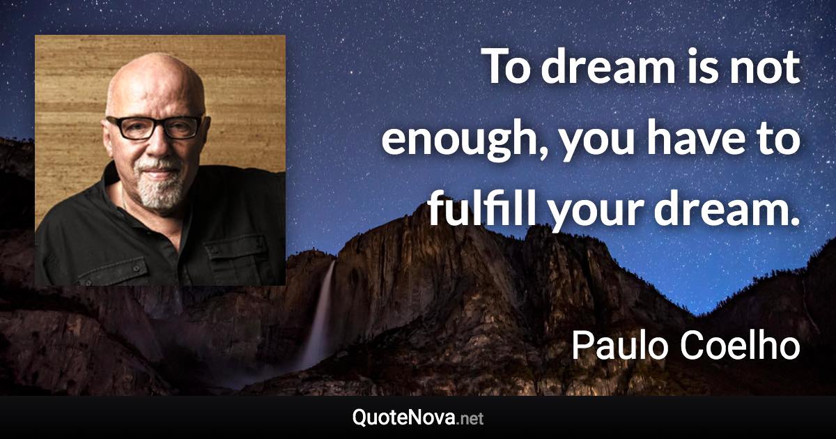 To dream is not enough, you have to fulfill your dream. - Paulo Coelho quote