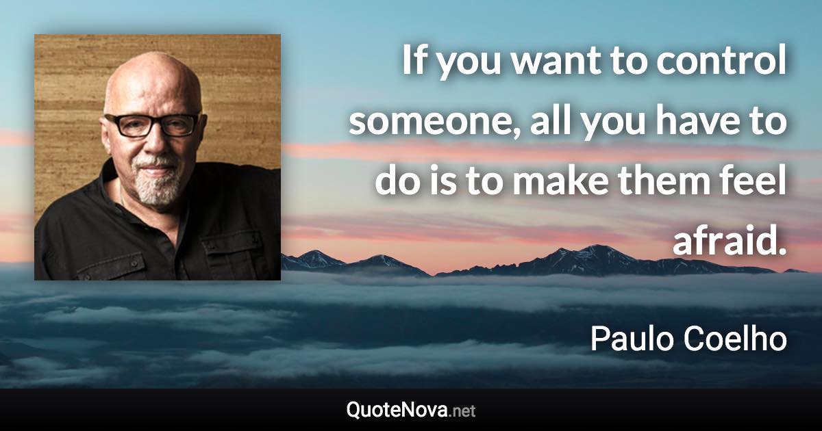 If you want to control someone, all you have to do is to make them feel afraid. - Paulo Coelho quote