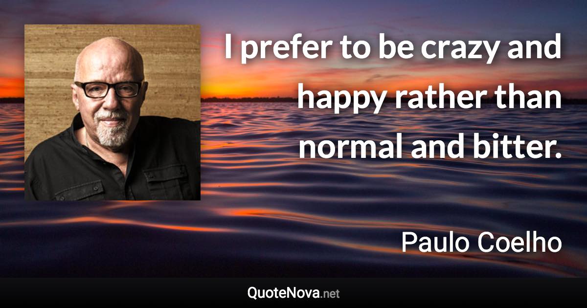 I prefer to be crazy and happy rather than normal and bitter. - Paulo Coelho quote