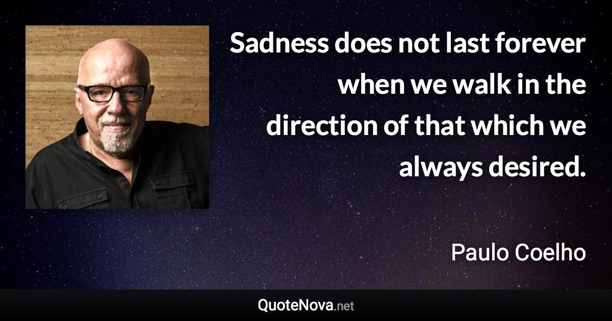 Sadness does not last forever when we walk in the direction of that which we always desired. - Paulo Coelho quote