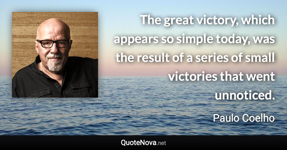 The great victory, which appears so simple today, was the result of a series of small victories that went unnoticed. - Paulo Coelho quote