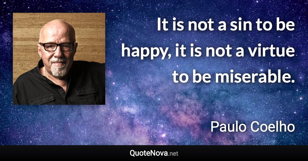 It is not a sin to be happy, it is not a virtue to be miserable. - Paulo Coelho quote