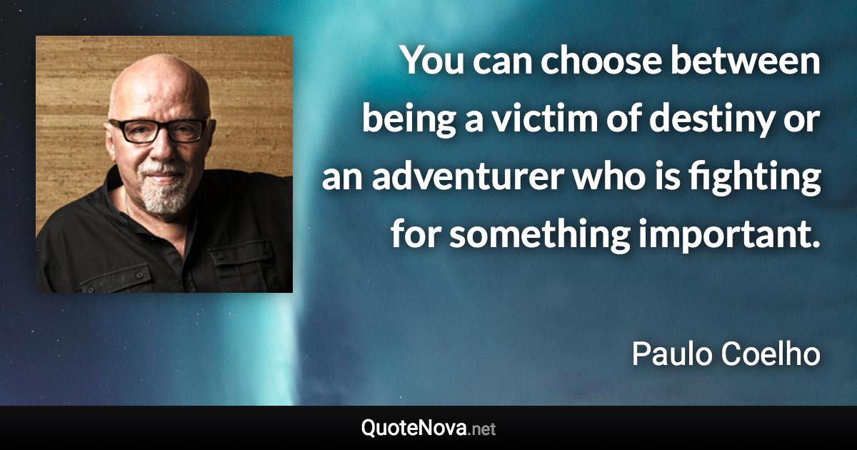 You can choose between being a victim of destiny or an adventurer who is fighting for something important. - Paulo Coelho quote