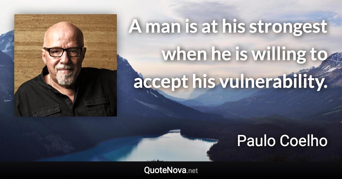 A man is at his strongest when he is willing to accept his vulnerability. - Paulo Coelho quote