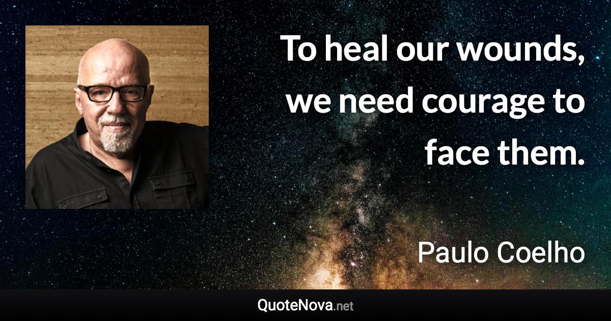 To heal our wounds, we need courage to face them. - Paulo Coelho quote
